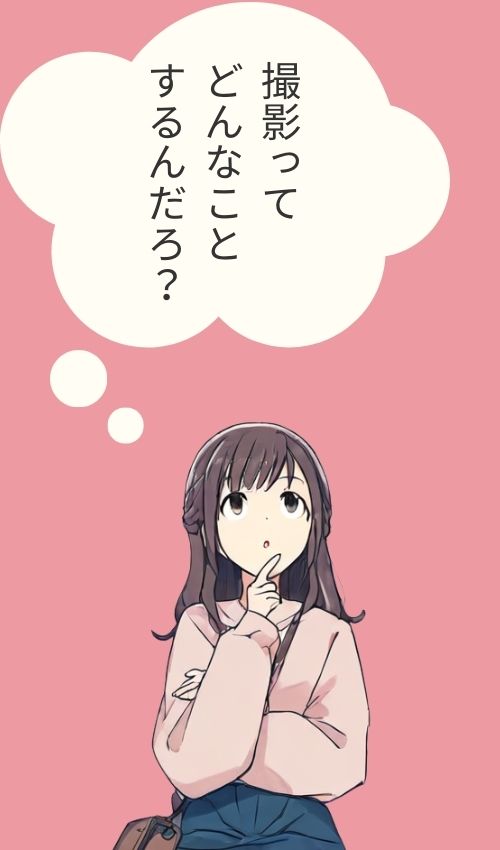 撮影ってどんなことするんだろ？